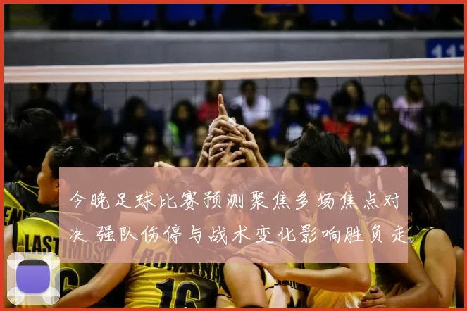 今晚足球比赛预测聚焦多场焦点对决 强队伤停与战术变化影响胜负走势