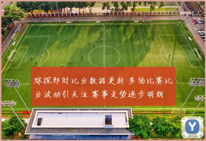 球探即时比分数据更新 多场比赛比分波动引关注 赛事走势逐步明朗