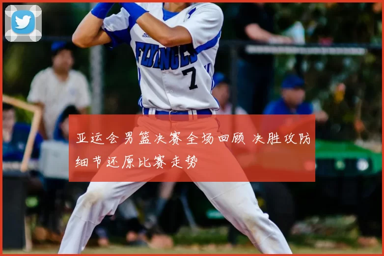 亚运会男篮决赛全场回顾 决胜攻防细节还原比赛走势