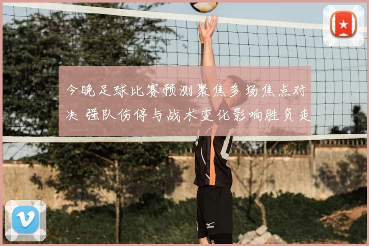今晚足球比赛预测聚焦多场焦点对决 强队伤停与战术变化影响胜负走势