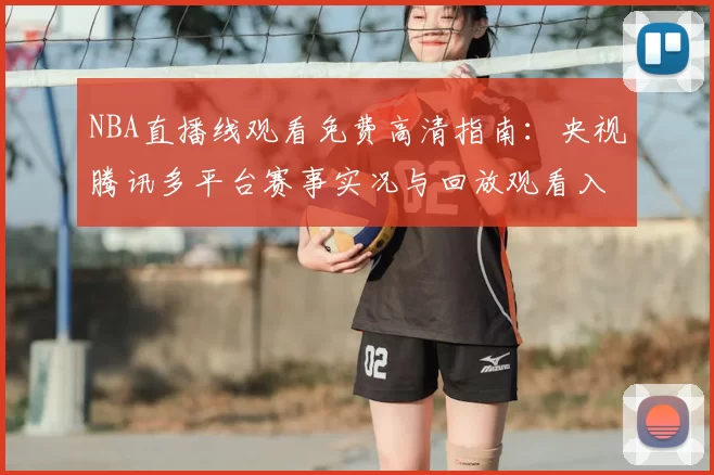 NBA直播线观看免费高清指南：央视腾讯多平台赛事实况与回放观看入口
